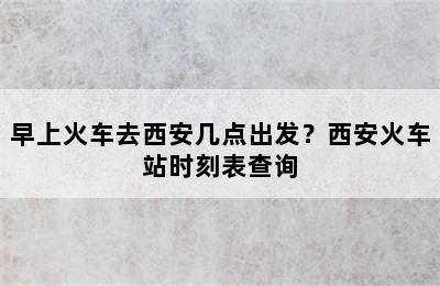 早上火车去西安几点出发？西安火车站时刻表查询