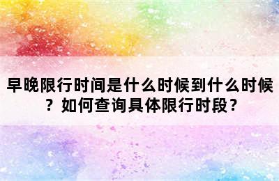 早晚限行时间是什么时候到什么时候？如何查询具体限行时段？