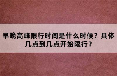 早晚高峰限行时间是什么时候？具体几点到几点开始限行？