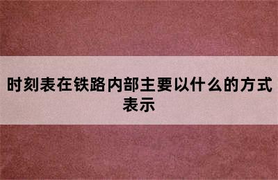 时刻表在铁路内部主要以什么的方式表示