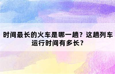 时间最长的火车是哪一趟？这趟列车运行时间有多长？