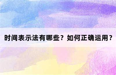 时间表示法有哪些？如何正确运用？