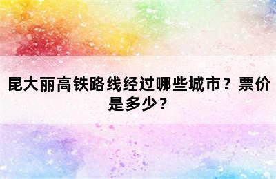 昆大丽高铁路线经过哪些城市？票价是多少？