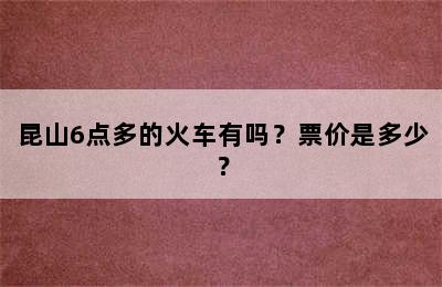昆山6点多的火车有吗？票价是多少？
