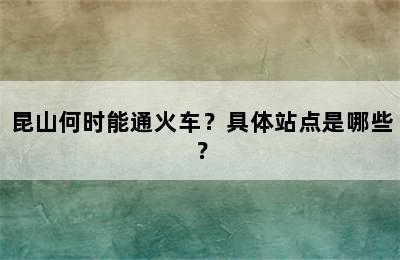 昆山何时能通火车？具体站点是哪些？