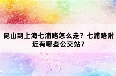 昆山到上海七浦路怎么走？七浦路附近有哪些公交站？