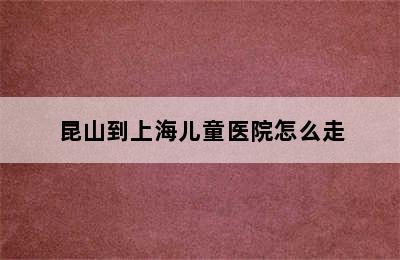 昆山到上海儿童医院怎么走