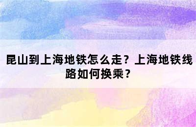 昆山到上海地铁怎么走？上海地铁线路如何换乘？