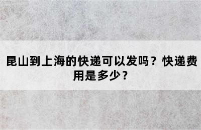 昆山到上海的快递可以发吗？快递费用是多少？