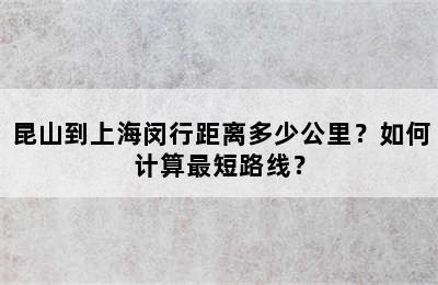 昆山到上海闵行距离多少公里？如何计算最短路线？
