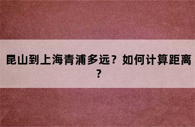 昆山到上海青浦多远？如何计算距离？