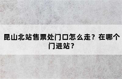 昆山北站售票处门口怎么走？在哪个门进站？