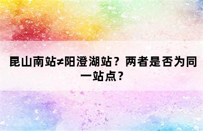 昆山南站≠阳澄湖站？两者是否为同一站点？