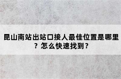 昆山南站出站口接人最佳位置是哪里？怎么快速找到？