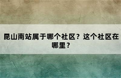 昆山南站属于哪个社区？这个社区在哪里？