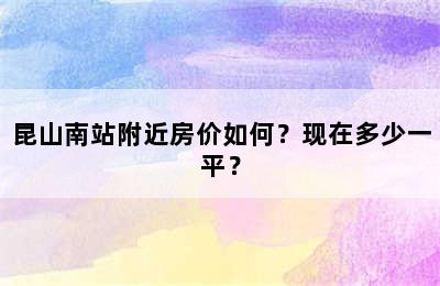 昆山南站附近房价如何？现在多少一平？