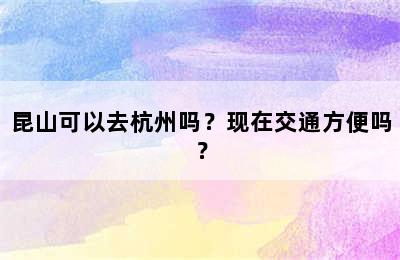 昆山可以去杭州吗？现在交通方便吗？