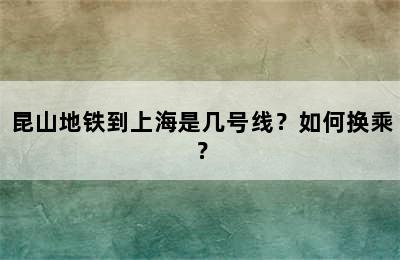 昆山地铁到上海是几号线？如何换乘？