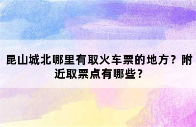 昆山城北哪里有取火车票的地方？附近取票点有哪些？
