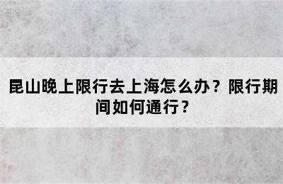 昆山晚上限行去上海怎么办？限行期间如何通行？