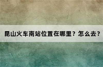昆山火车南站位置在哪里？怎么去？
