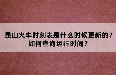 昆山火车时刻表是什么时候更新的？如何查询运行时间？