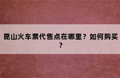 昆山火车票代售点在哪里？如何购买？