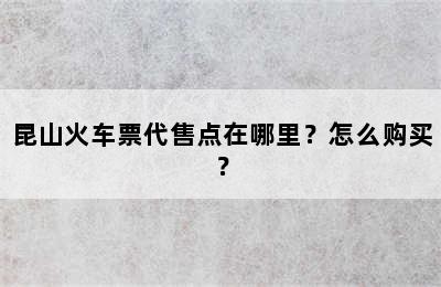 昆山火车票代售点在哪里？怎么购买？