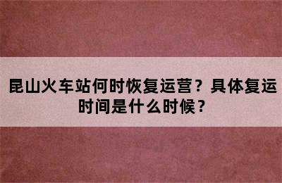 昆山火车站何时恢复运营？具体复运时间是什么时候？