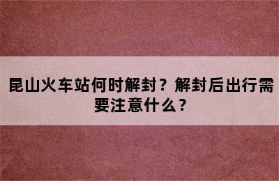 昆山火车站何时解封？解封后出行需要注意什么？