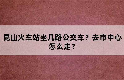昆山火车站坐几路公交车？去市中心怎么走？