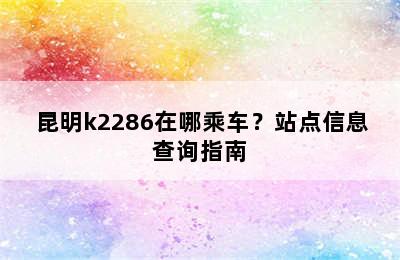 昆明k2286在哪乘车？站点信息查询指南