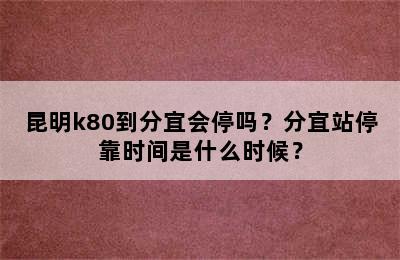 昆明k80到分宜会停吗？分宜站停靠时间是什么时候？