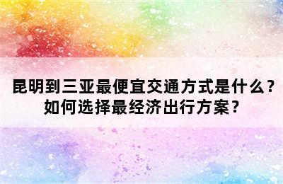 昆明到三亚最便宜交通方式是什么？如何选择最经济出行方案？