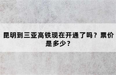 昆明到三亚高铁现在开通了吗？票价是多少？