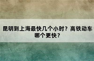 昆明到上海最快几个小时？高铁动车哪个更快？