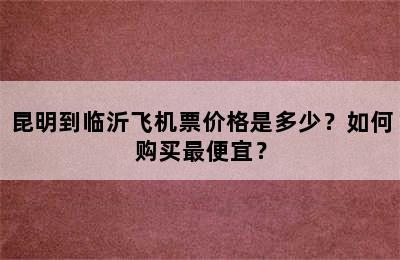 昆明到临沂飞机票价格是多少？如何购买最便宜？