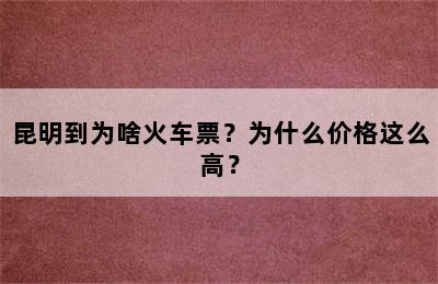 昆明到为啥火车票？为什么价格这么高？