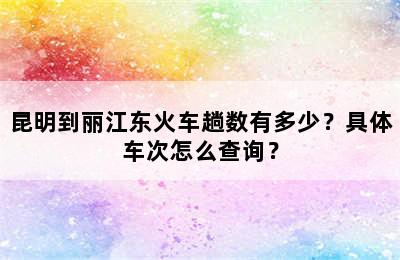 昆明到丽江东火车趟数有多少？具体车次怎么查询？