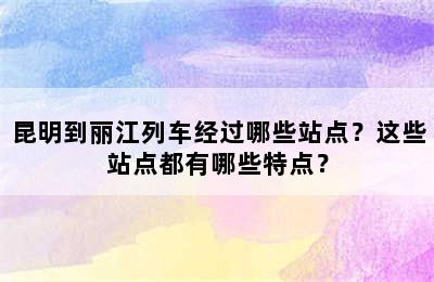 昆明到丽江列车经过哪些站点？这些站点都有哪些特点？