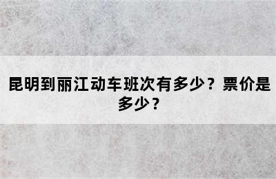 昆明到丽江动车班次有多少？票价是多少？