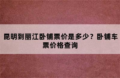 昆明到丽江卧铺票价是多少？卧铺车票价格查询