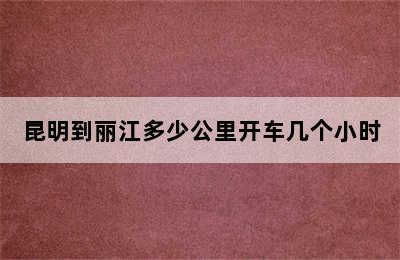 昆明到丽江多少公里开车几个小时