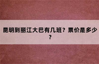 昆明到丽江大巴有几班？票价是多少？