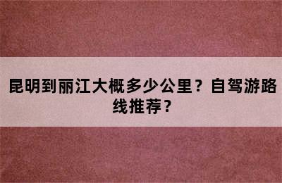 昆明到丽江大概多少公里？自驾游路线推荐？