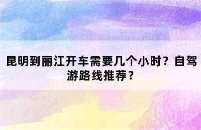 昆明到丽江开车需要几个小时？自驾游路线推荐？
