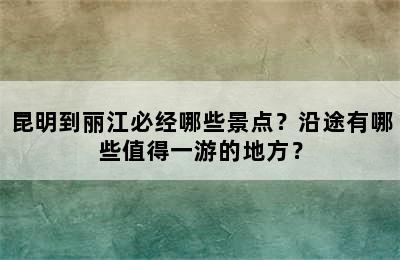 昆明到丽江必经哪些景点？沿途有哪些值得一游的地方？