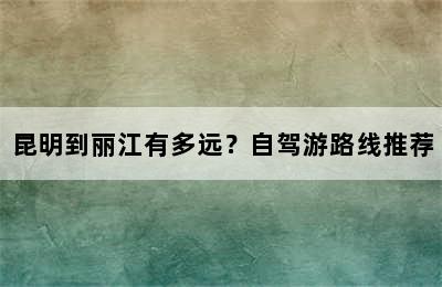 昆明到丽江有多远？自驾游路线推荐