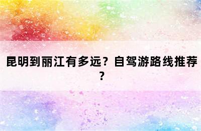 昆明到丽江有多远？自驾游路线推荐？