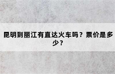 昆明到丽江有直达火车吗？票价是多少？